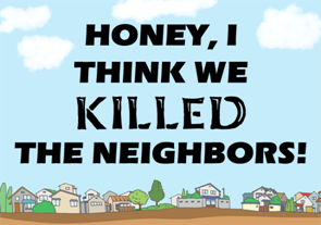 Honey, I Think We Killed The Neighbors!